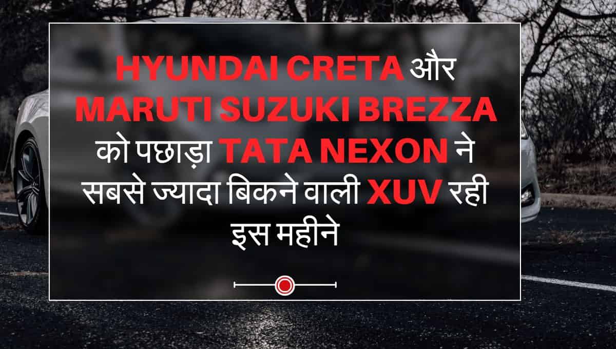 Hyundai Creta और Maruti Suzuki Brezza को पछाड़ा Tata Nexon ने सबसे ज्यादा बिकने वाली XUV रही इस महीने